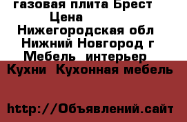 газовая плита Брест  › Цена ­ 1 000 - Нижегородская обл., Нижний Новгород г. Мебель, интерьер » Кухни. Кухонная мебель   